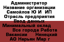 Администратор › Название организации ­ Самойлов Ю.И, ИП › Отрасль предприятия ­ Ввод данных › Минимальный оклад ­ 26 000 - Все города Работа » Вакансии   . Ненецкий АО,Нарьян-Мар г.